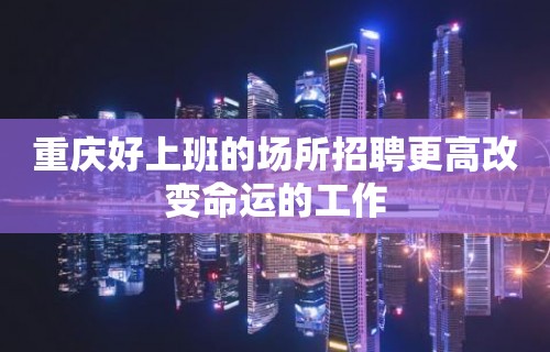 重庆好上班的场所招聘更高改变命运的工作