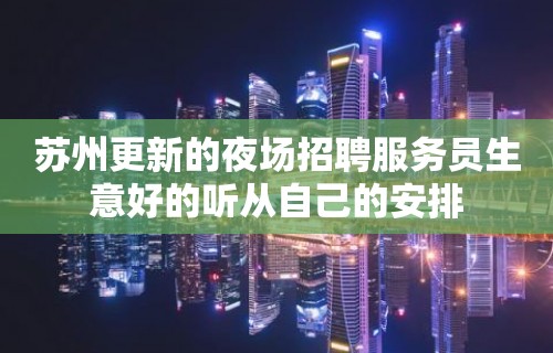 苏州更新的夜场招聘服务员生意好的听从自己的安排