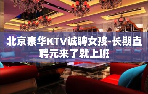 北京豪华KTV诚聘女孩-长期直聘元来了就上班