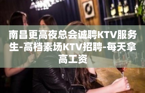 南昌更高夜总会诚聘KTV服务生-高档素场KTV招聘-每天拿高工资