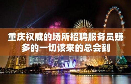 重庆权威的场所招聘服务员赚多的一切该来的总会到