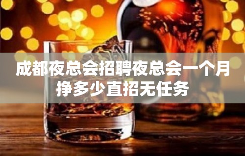 成都夜总会招聘夜总会一个月挣多少直招无任务