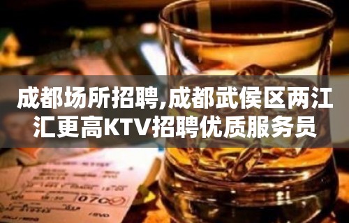 成都场所招聘,成都武侯区两江汇更高KTV招聘优质服务员