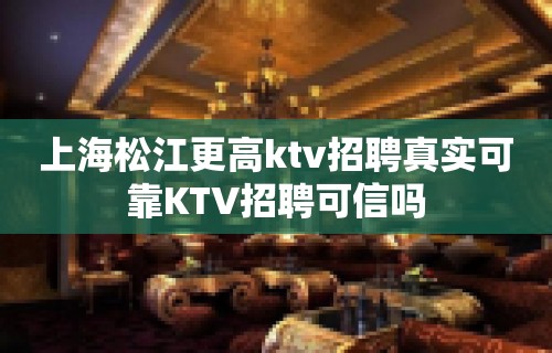 上海松江更高ktv招聘真实可靠KTV招聘可信吗