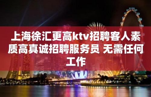 上海徐汇更高ktv招聘客人素质高真诚招聘服务员 无需任何工作