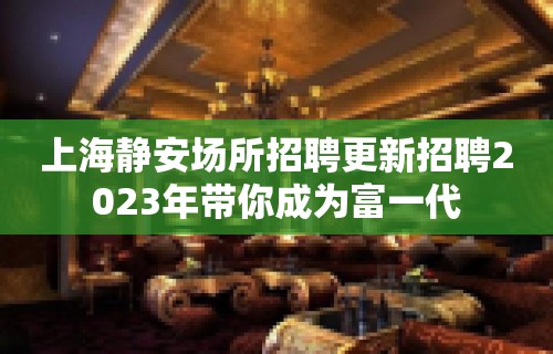 上海静安场所招聘更新招聘2023年带你成为富一代