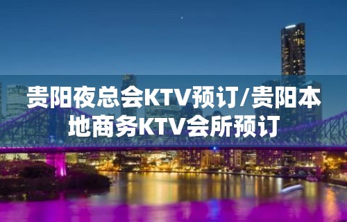 贵阳夜总会KTV预订/贵阳本地商务KTV会所预订