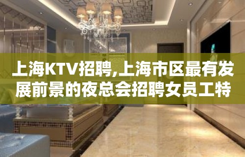 上海KTV招聘,上海市区最有发展前景的夜总会招聘女员工特