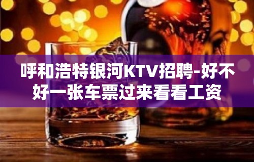 呼和浩特银河KTV招聘-好不好一张车票过来看看工资