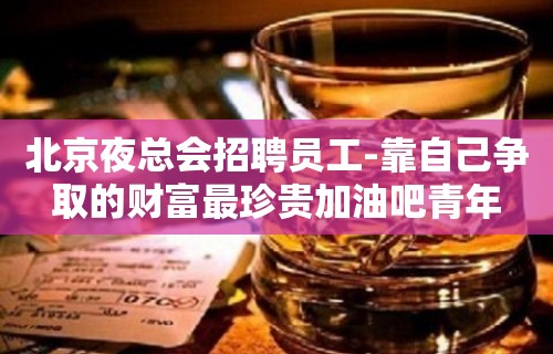 北京夜总会招聘员工-靠自己争取的财富最珍贵加油吧青年