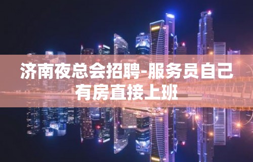 济南夜总会招聘-服务员自己有房直接上班