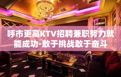 呼市更高KTV招聘兼职努力就能成功-敢于挑战敢于奋斗