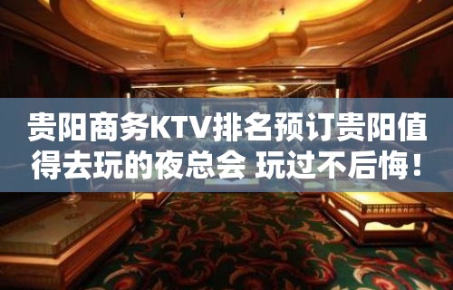 贵阳商务KTV排名预订贵阳值得去玩的夜总会 玩过不后悔！