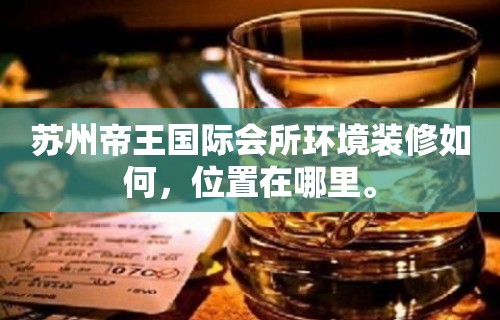 苏州帝王国际会所环境装修如何，位置在哪里。