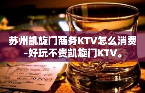 苏州凯旋门商务KTV怎么消费-好玩不贵凯旋门KTV。