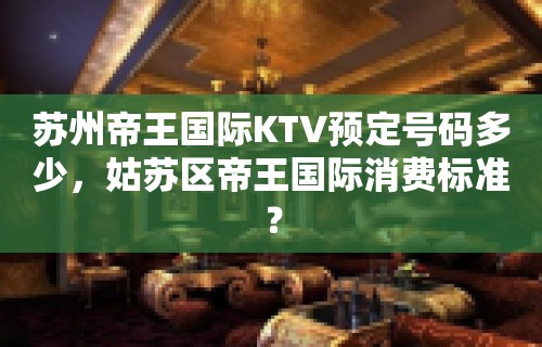 苏州帝王国际KTV预定号码多少，姑苏区帝王国际消费标准？