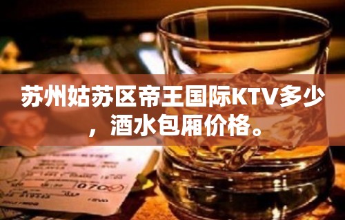 苏州姑苏区帝王国际KTV多少，酒水包厢价格。