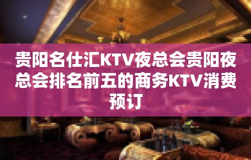 贵阳名仕汇KTV夜总会贵阳夜总会排名前五的商务KTV消费预订