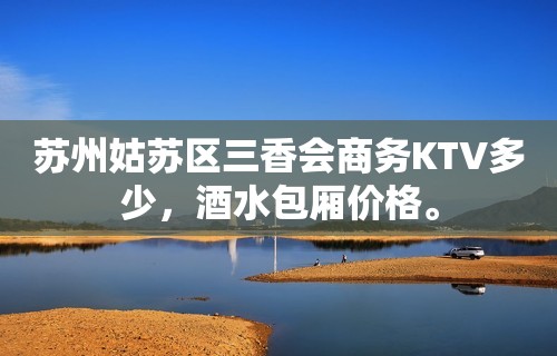 苏州姑苏区三香会商务KTV多少，酒水包厢价格。