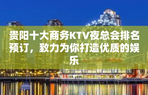 贵阳十大商务KTV夜总会排名预订，致力为你打造优质的娱乐