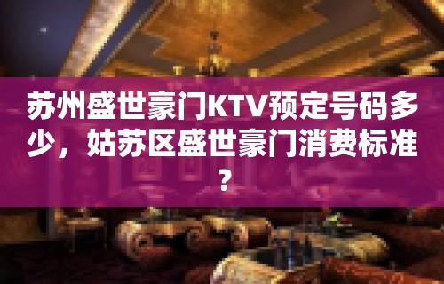 苏州盛世豪门KTV预定号码多少，姑苏区盛世豪门消费标准？