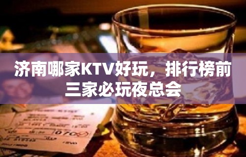 济南哪家KTV好玩，排行榜前三家必玩夜总会