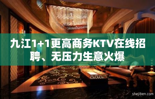 九江1+1更高商务KTV在线招聘、无压力生意火爆