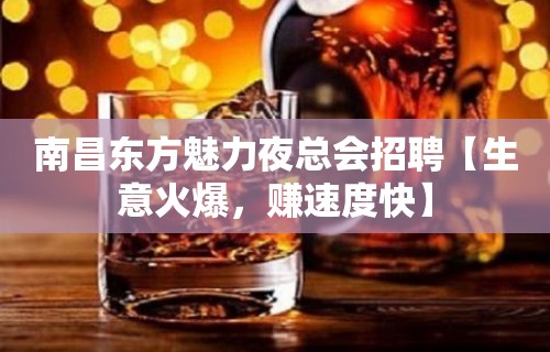 南昌东方魅力夜总会招聘【生意火爆，赚速度快】