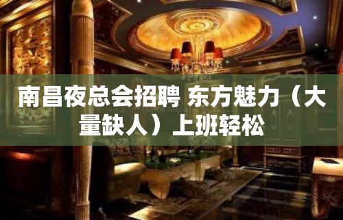 南昌夜总会招聘 东方魅力（大量缺人）上班轻松