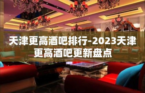 天津更高酒吧排行-2023天津更高酒吧更新盘点