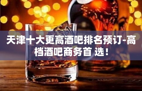 天津十大更高酒吧排名预订-高档酒吧商务首 选！