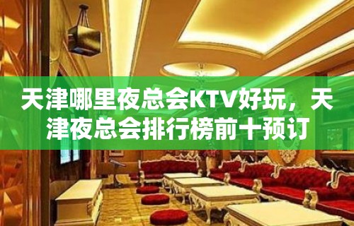 天津哪里夜总会KTV好玩，天津夜总会排行榜前十预订