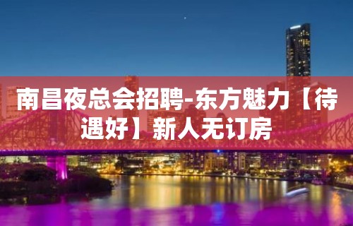 南昌夜总会招聘-东方魅力【待遇好】新人无订房