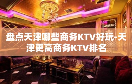 盘点天津哪些商务KTV好玩-天津更高商务KTV排名