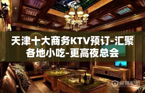 天津十大商务KTV预订-汇聚各地小吃-更高夜总会