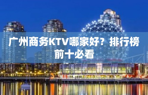 广州商务KTV哪家好？排行榜前十必看