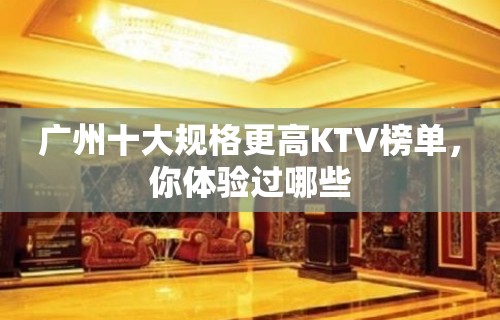 广州十大规格更高KTV榜单，你体验过哪些