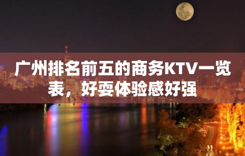 广州排名前五的商务KTV一览表，好耍体验感好强