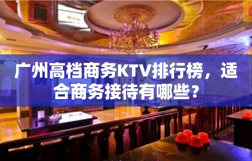 广州高档商务KTV排行榜，适合商务接待有哪些？