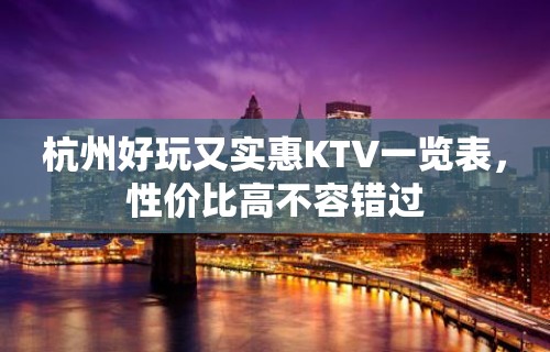 杭州好玩又实惠KTV一览表，性价比高不容错过