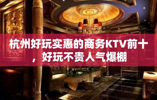 杭州好玩实惠的商务KTV前十，好玩不贵人气爆棚