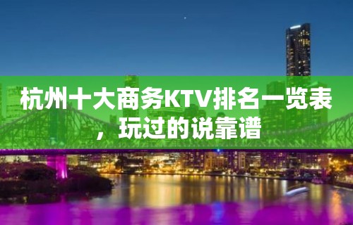 杭州十大商务KTV排名一览表，玩过的说靠谱