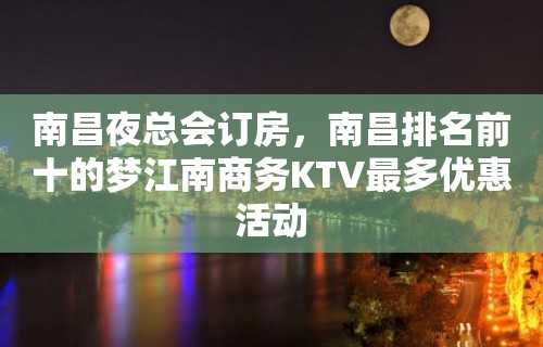 南昌夜总会订房，南昌排名前十的梦江南商务KTV最多优惠活动