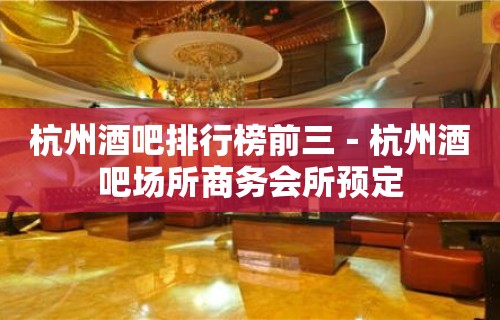 杭州酒吧排行榜前三－杭州酒吧场所商务会所预定