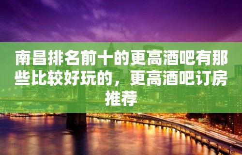 南昌排名前十的更高酒吧有那些比较好玩的，更高酒吧订房推荐