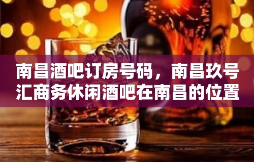 南昌酒吧订房号码，南昌玖号汇商务休闲酒吧在南昌的位置