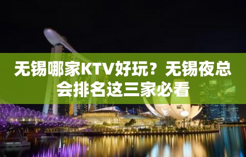 无锡哪家KTV好玩？无锡夜总会排名这三家必看