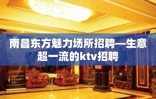 南昌东方魅力场所招聘—生意超一流的ktv招聘