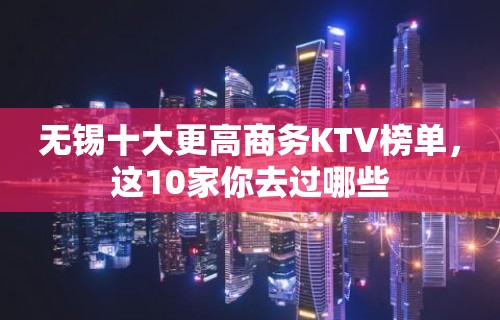 无锡十大更高商务KTV榜单，这10家你去过哪些