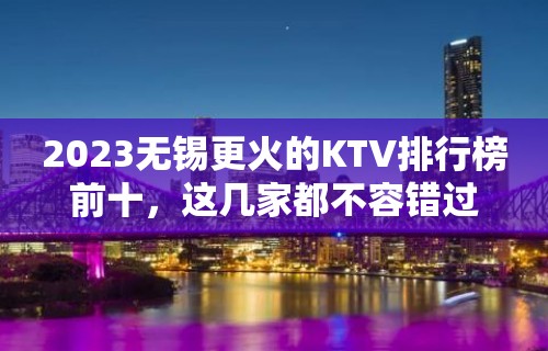 2023无锡更火的KTV排行榜前十，这几家都不容错过